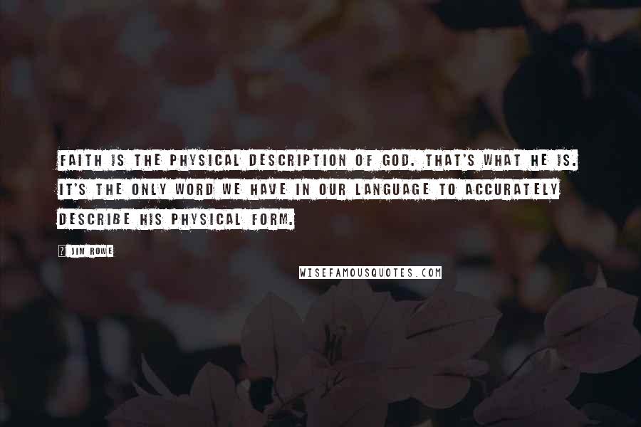 Jim Rowe Quotes: Faith is the physical description of God. That's what He is. It's the only word we have in our language to accurately describe His physical form.