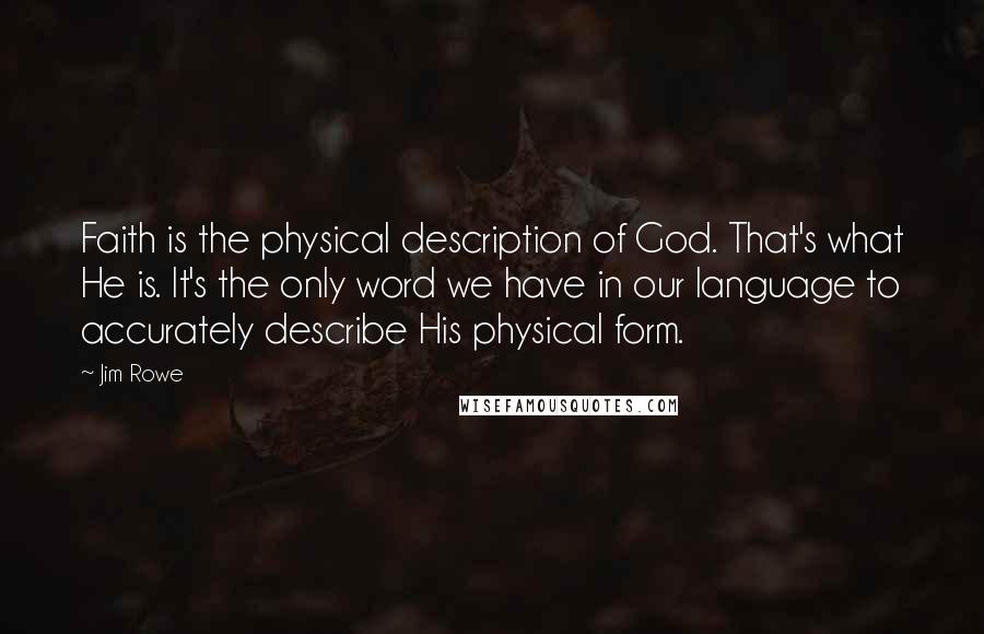 Jim Rowe Quotes: Faith is the physical description of God. That's what He is. It's the only word we have in our language to accurately describe His physical form.