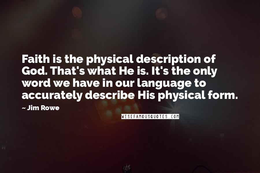 Jim Rowe Quotes: Faith is the physical description of God. That's what He is. It's the only word we have in our language to accurately describe His physical form.