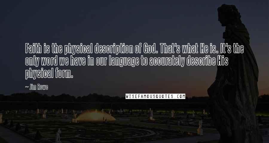 Jim Rowe Quotes: Faith is the physical description of God. That's what He is. It's the only word we have in our language to accurately describe His physical form.