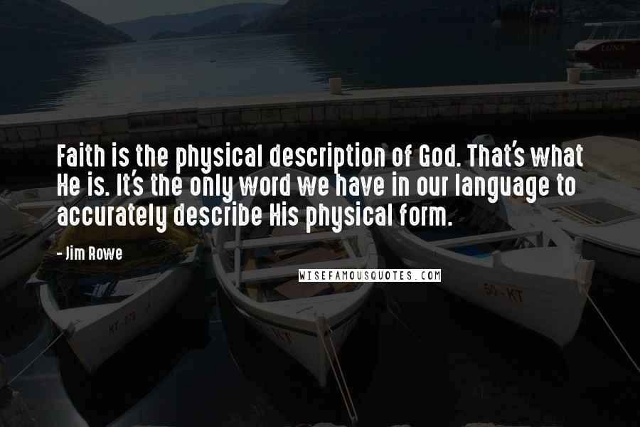 Jim Rowe Quotes: Faith is the physical description of God. That's what He is. It's the only word we have in our language to accurately describe His physical form.