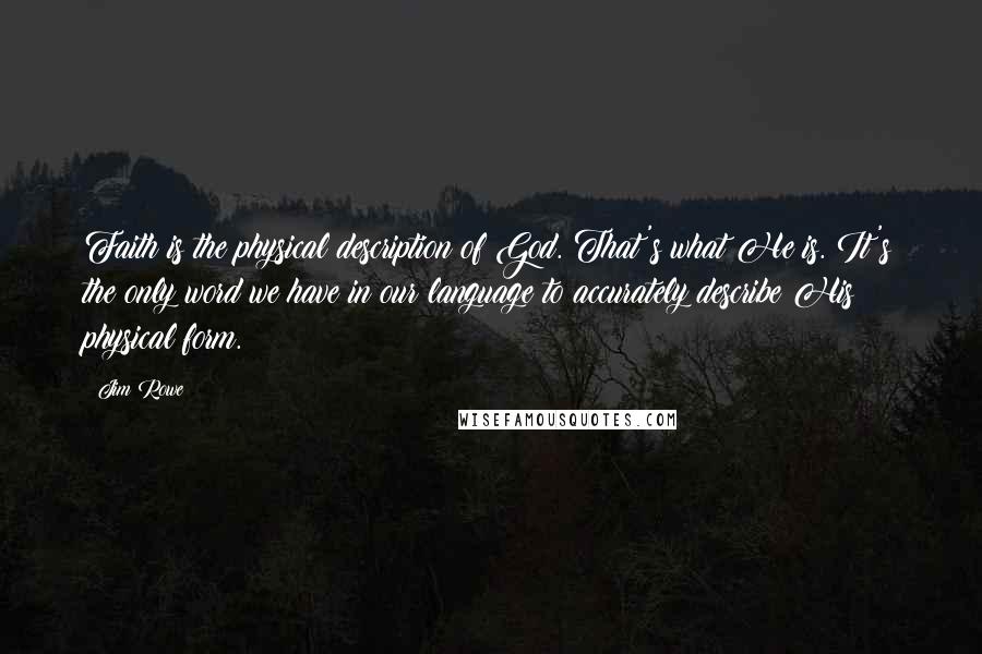 Jim Rowe Quotes: Faith is the physical description of God. That's what He is. It's the only word we have in our language to accurately describe His physical form.