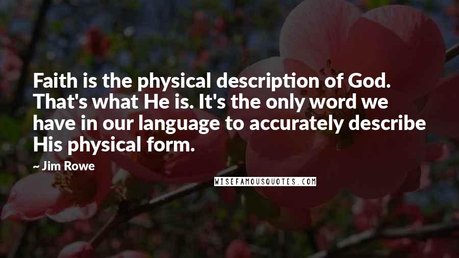 Jim Rowe Quotes: Faith is the physical description of God. That's what He is. It's the only word we have in our language to accurately describe His physical form.