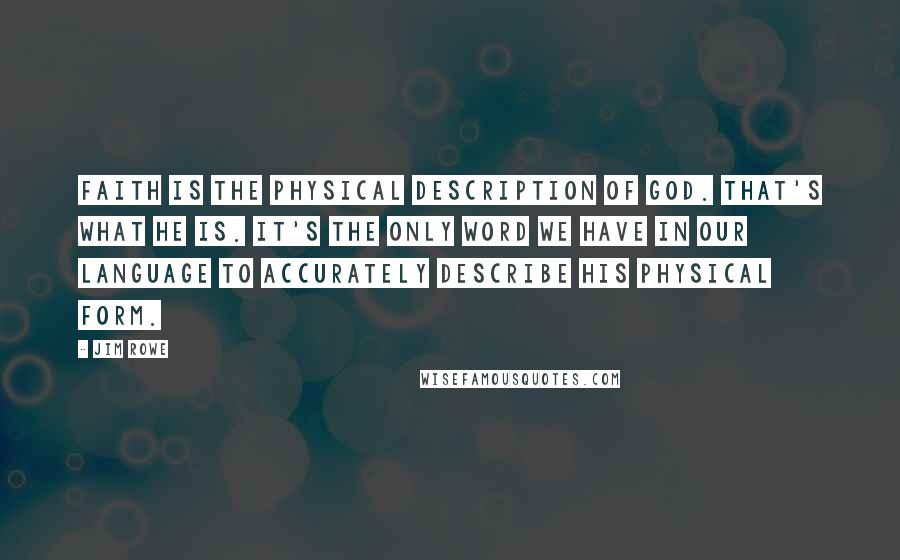 Jim Rowe Quotes: Faith is the physical description of God. That's what He is. It's the only word we have in our language to accurately describe His physical form.