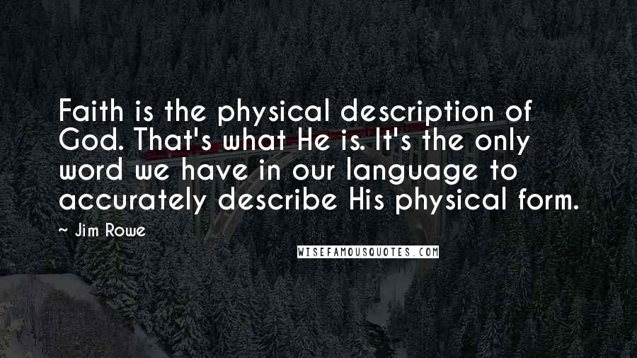 Jim Rowe Quotes: Faith is the physical description of God. That's what He is. It's the only word we have in our language to accurately describe His physical form.