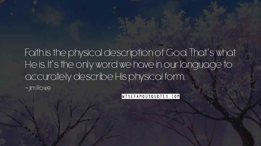 Jim Rowe Quotes: Faith is the physical description of God. That's what He is. It's the only word we have in our language to accurately describe His physical form.