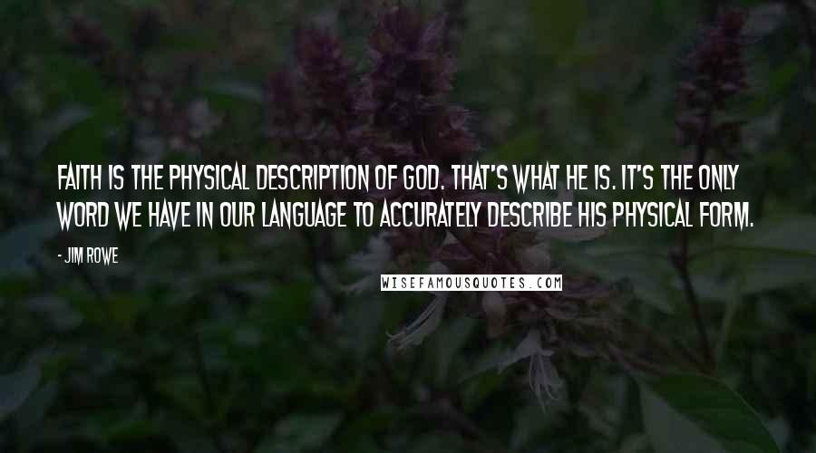 Jim Rowe Quotes: Faith is the physical description of God. That's what He is. It's the only word we have in our language to accurately describe His physical form.