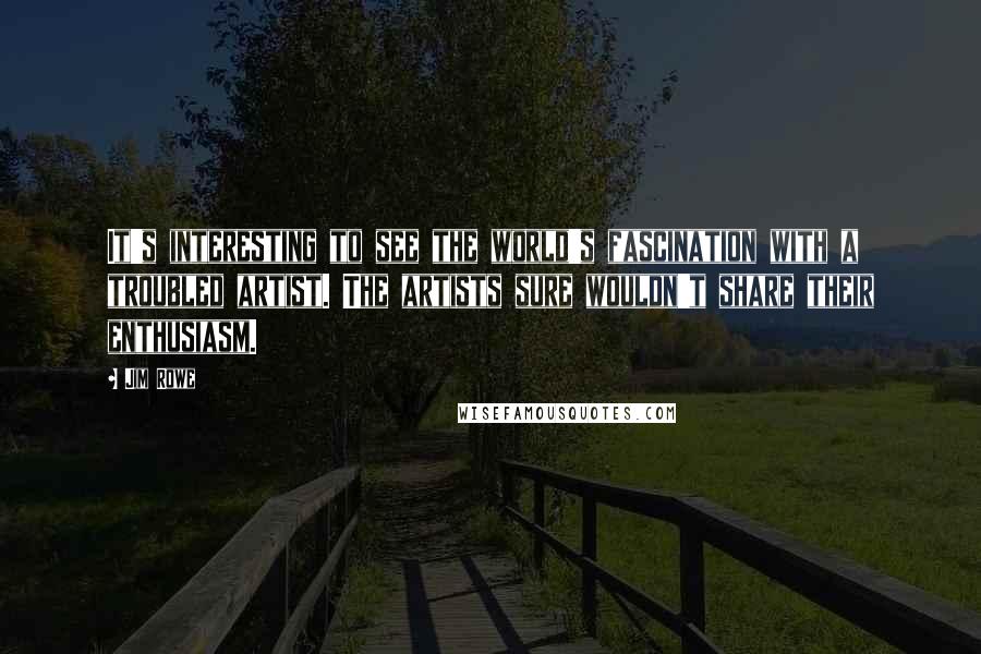 Jim Rowe Quotes: It's interesting to see the world's fascination with a troubled artist. The artists sure wouldn't share their enthusiasm.