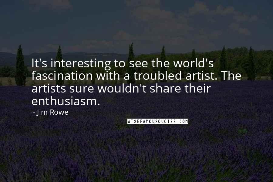 Jim Rowe Quotes: It's interesting to see the world's fascination with a troubled artist. The artists sure wouldn't share their enthusiasm.