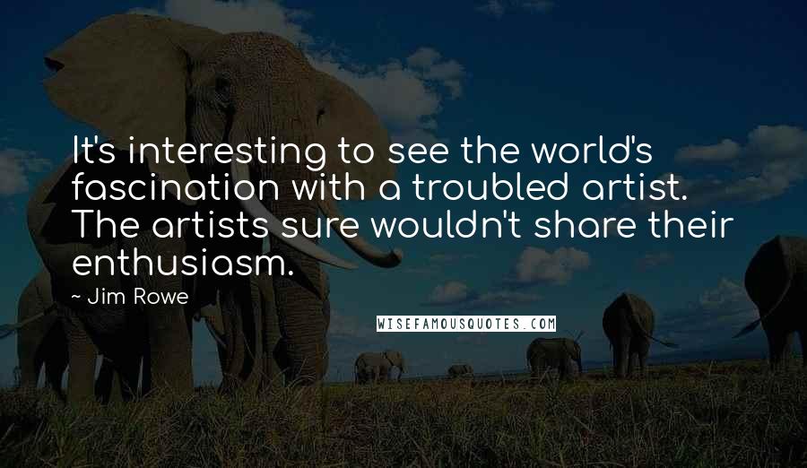 Jim Rowe Quotes: It's interesting to see the world's fascination with a troubled artist. The artists sure wouldn't share their enthusiasm.