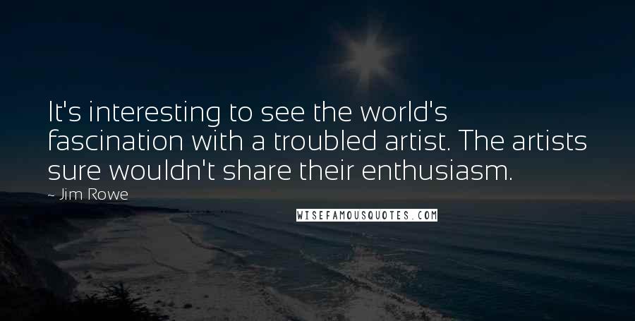 Jim Rowe Quotes: It's interesting to see the world's fascination with a troubled artist. The artists sure wouldn't share their enthusiasm.
