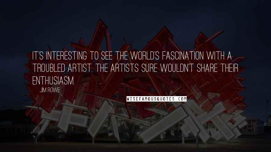 Jim Rowe Quotes: It's interesting to see the world's fascination with a troubled artist. The artists sure wouldn't share their enthusiasm.