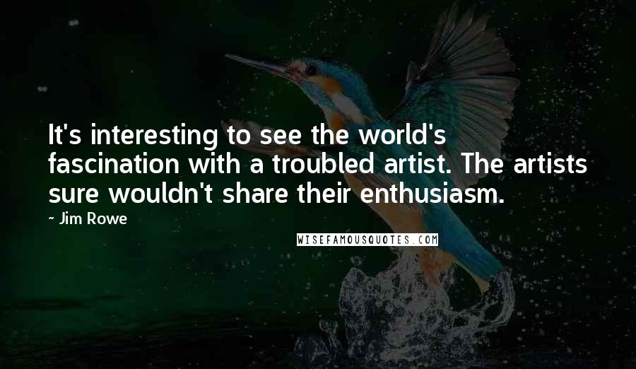 Jim Rowe Quotes: It's interesting to see the world's fascination with a troubled artist. The artists sure wouldn't share their enthusiasm.