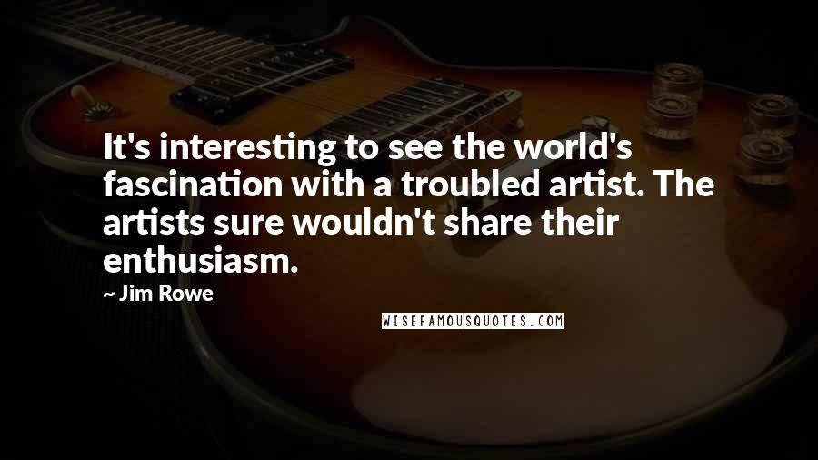 Jim Rowe Quotes: It's interesting to see the world's fascination with a troubled artist. The artists sure wouldn't share their enthusiasm.