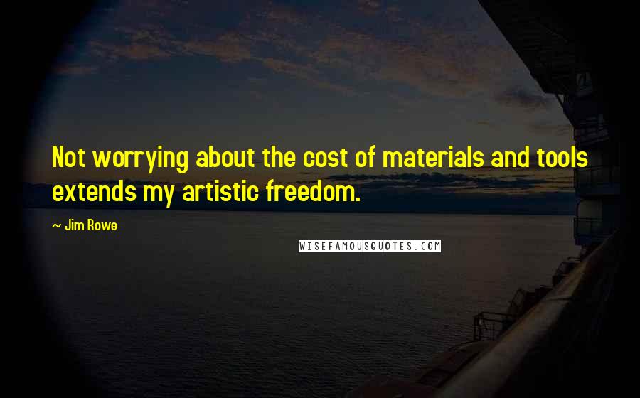 Jim Rowe Quotes: Not worrying about the cost of materials and tools extends my artistic freedom.