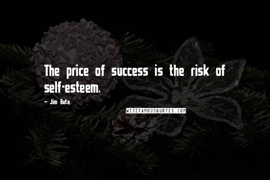 Jim Ruta Quotes: The price of success is the risk of self-esteem.