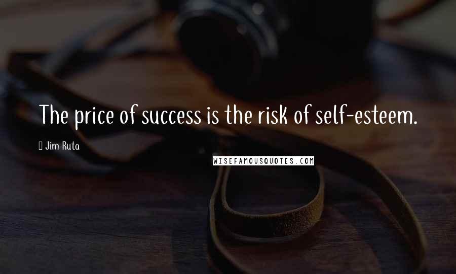 Jim Ruta Quotes: The price of success is the risk of self-esteem.