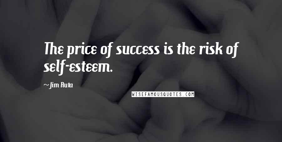 Jim Ruta Quotes: The price of success is the risk of self-esteem.