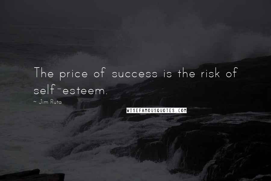 Jim Ruta Quotes: The price of success is the risk of self-esteem.