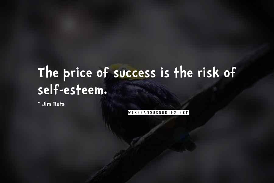 Jim Ruta Quotes: The price of success is the risk of self-esteem.