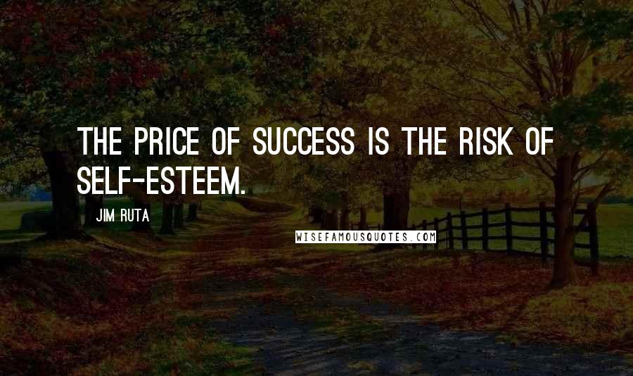 Jim Ruta Quotes: The price of success is the risk of self-esteem.