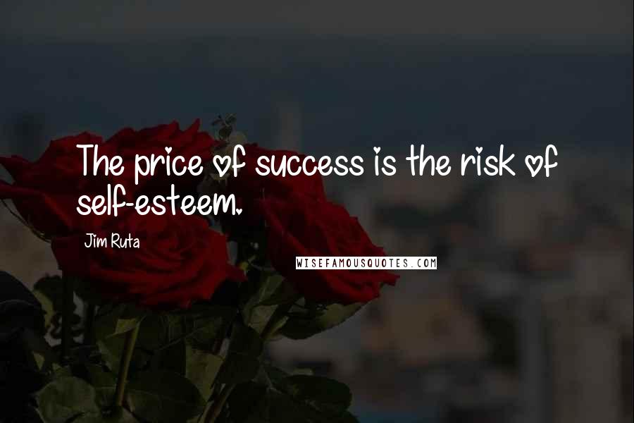 Jim Ruta Quotes: The price of success is the risk of self-esteem.