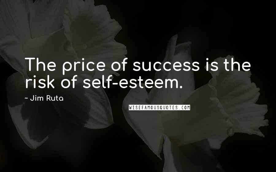 Jim Ruta Quotes: The price of success is the risk of self-esteem.