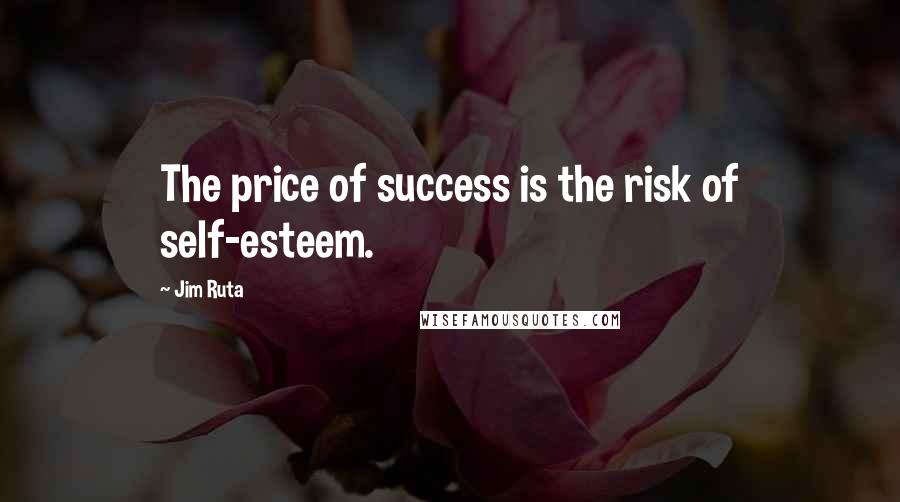 Jim Ruta Quotes: The price of success is the risk of self-esteem.