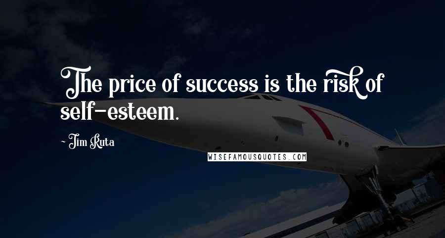 Jim Ruta Quotes: The price of success is the risk of self-esteem.