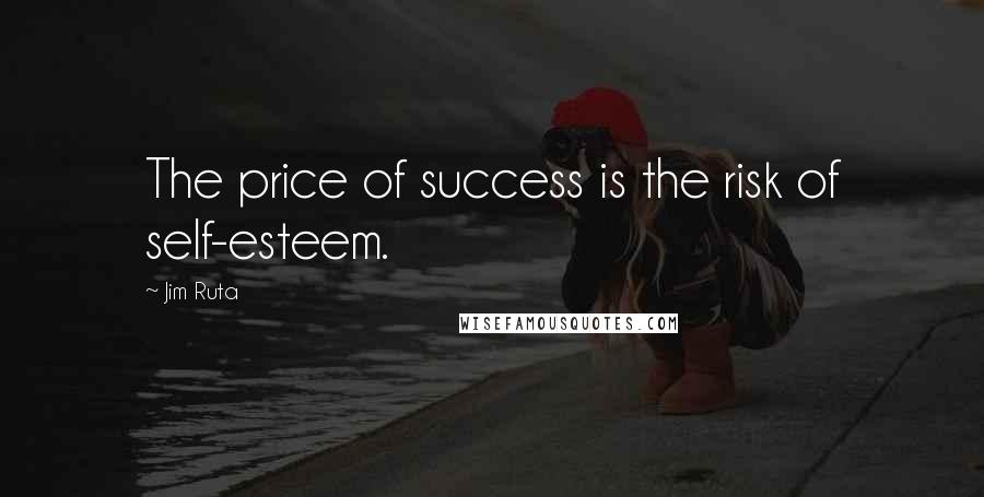 Jim Ruta Quotes: The price of success is the risk of self-esteem.