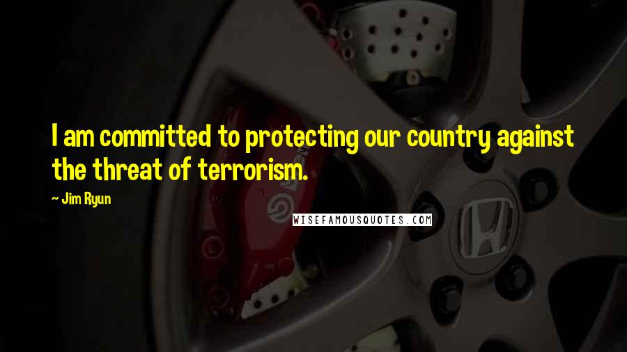 Jim Ryun Quotes: I am committed to protecting our country against the threat of terrorism.