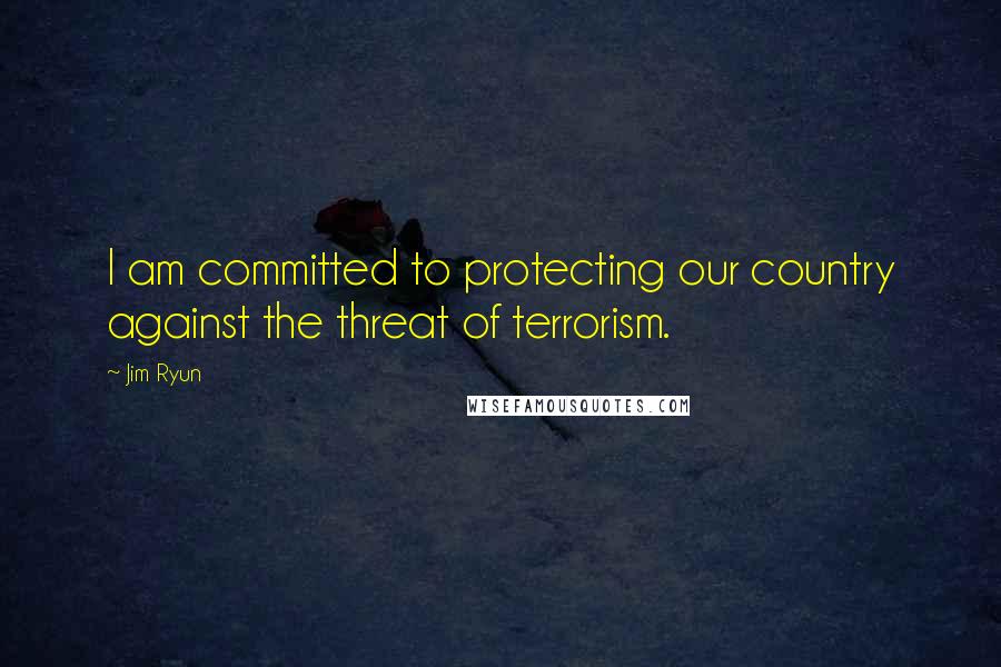 Jim Ryun Quotes: I am committed to protecting our country against the threat of terrorism.
