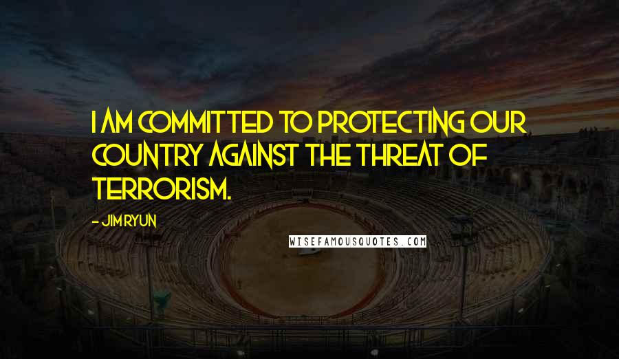 Jim Ryun Quotes: I am committed to protecting our country against the threat of terrorism.