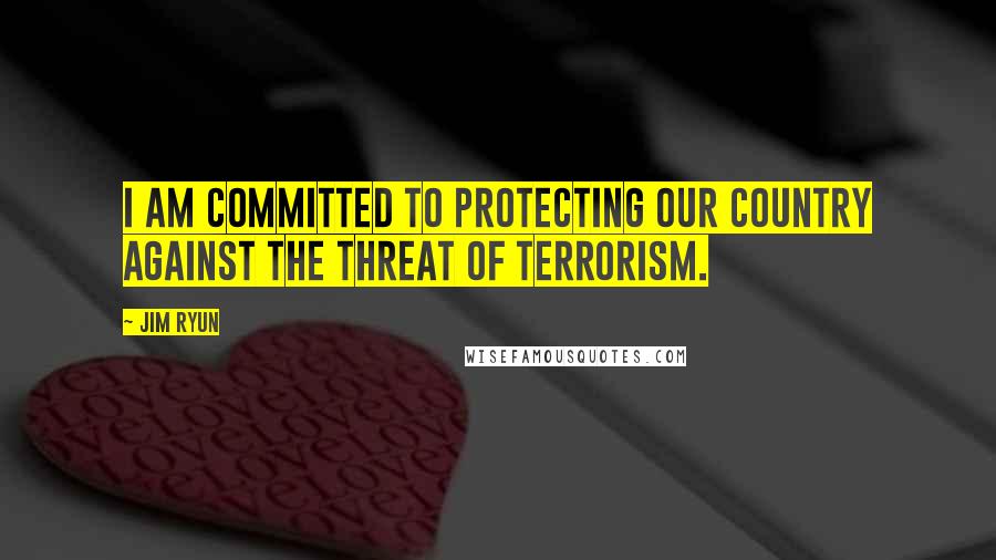 Jim Ryun Quotes: I am committed to protecting our country against the threat of terrorism.