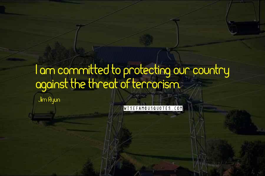 Jim Ryun Quotes: I am committed to protecting our country against the threat of terrorism.