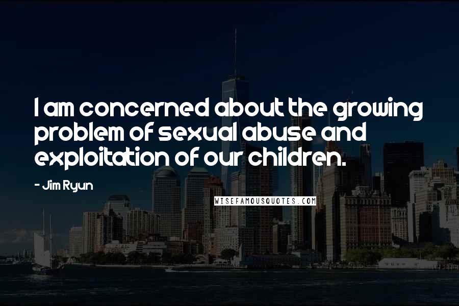 Jim Ryun Quotes: I am concerned about the growing problem of sexual abuse and exploitation of our children.