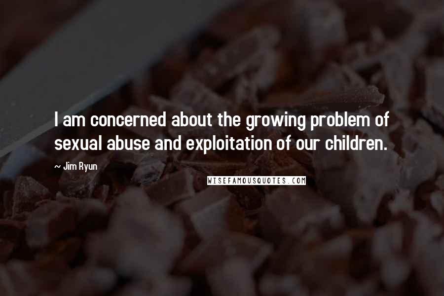 Jim Ryun Quotes: I am concerned about the growing problem of sexual abuse and exploitation of our children.