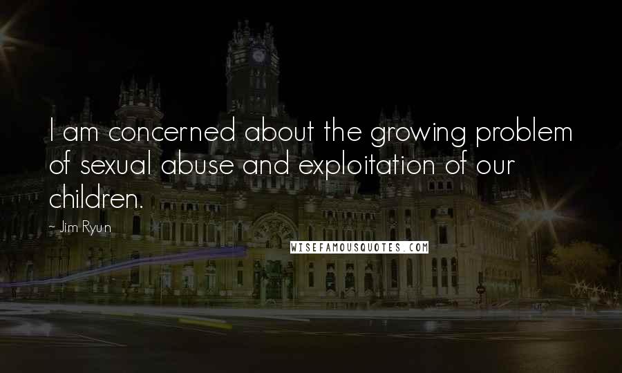 Jim Ryun Quotes: I am concerned about the growing problem of sexual abuse and exploitation of our children.