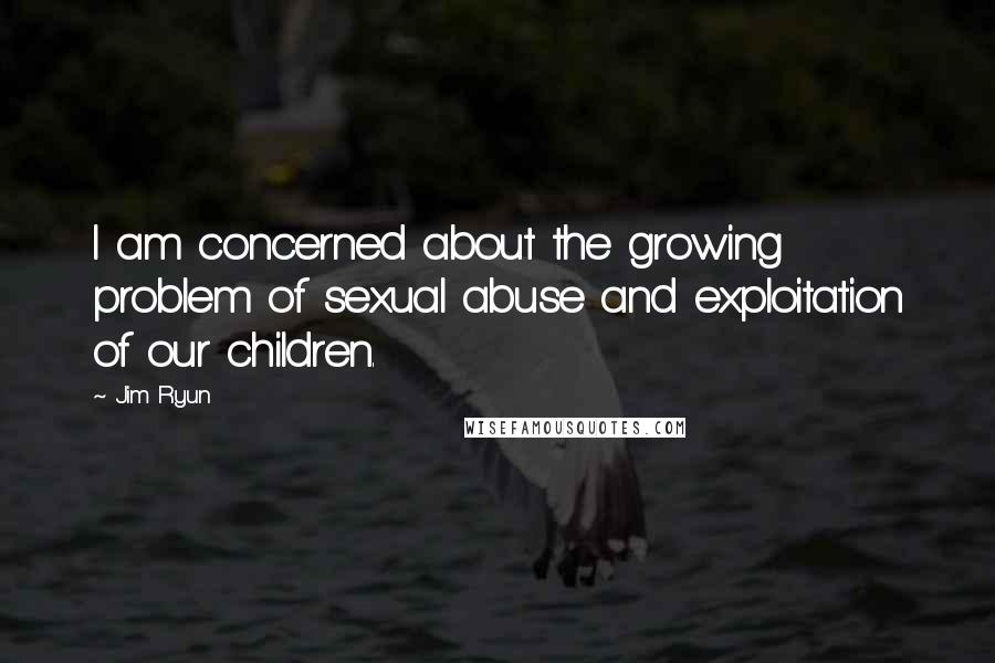 Jim Ryun Quotes: I am concerned about the growing problem of sexual abuse and exploitation of our children.