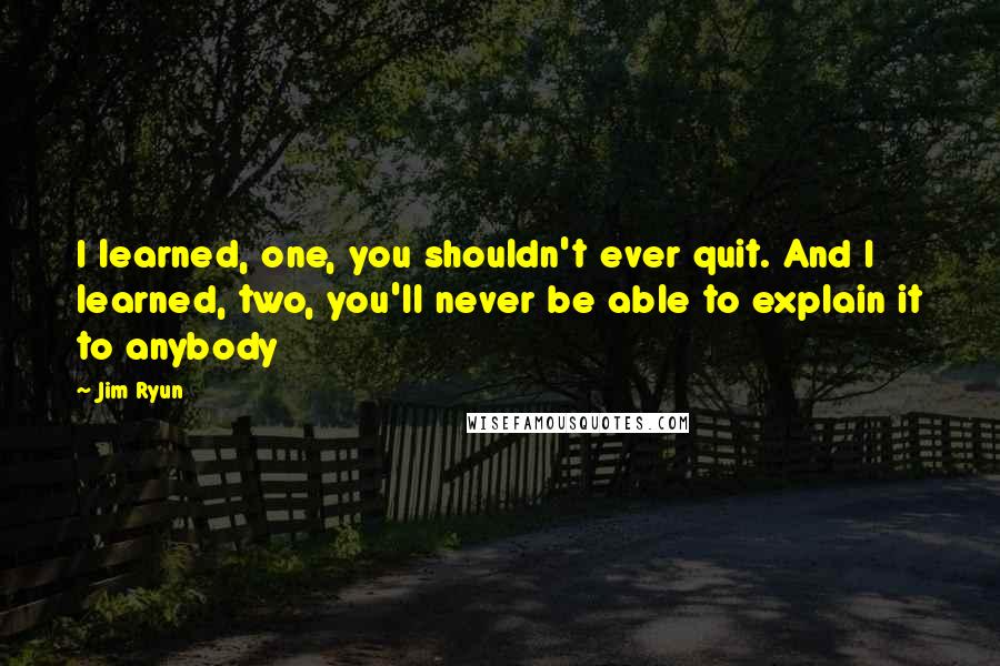Jim Ryun Quotes: I learned, one, you shouldn't ever quit. And I learned, two, you'll never be able to explain it to anybody