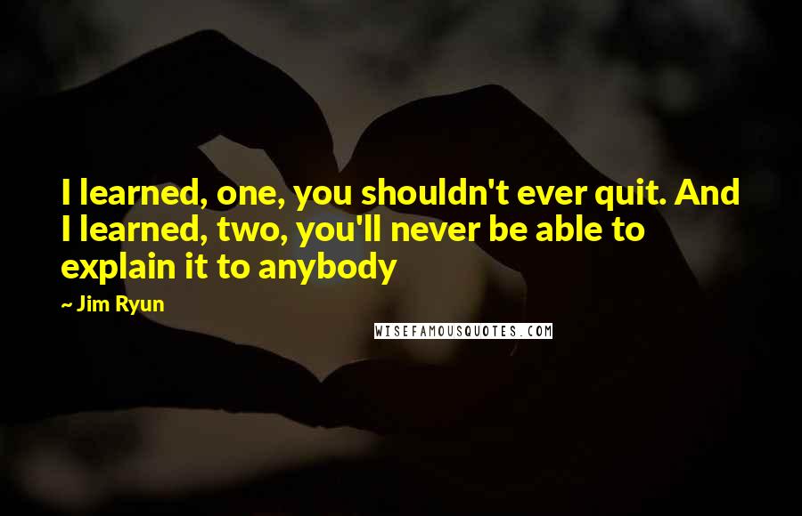 Jim Ryun Quotes: I learned, one, you shouldn't ever quit. And I learned, two, you'll never be able to explain it to anybody