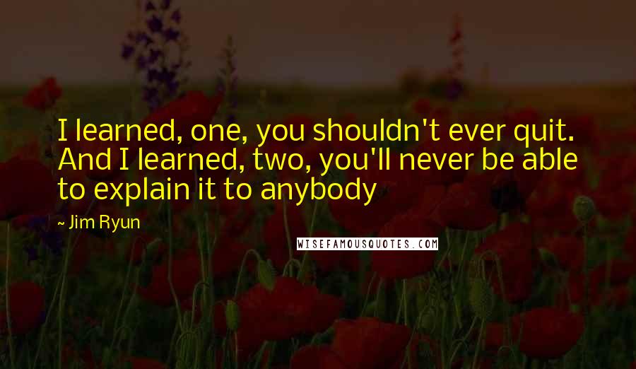 Jim Ryun Quotes: I learned, one, you shouldn't ever quit. And I learned, two, you'll never be able to explain it to anybody