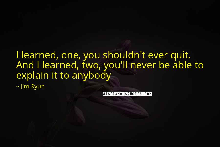 Jim Ryun Quotes: I learned, one, you shouldn't ever quit. And I learned, two, you'll never be able to explain it to anybody