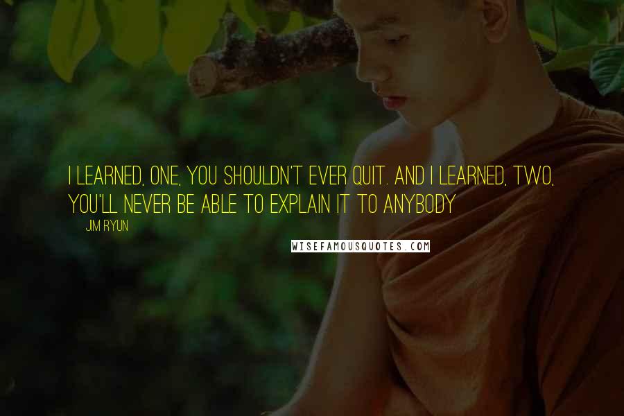 Jim Ryun Quotes: I learned, one, you shouldn't ever quit. And I learned, two, you'll never be able to explain it to anybody