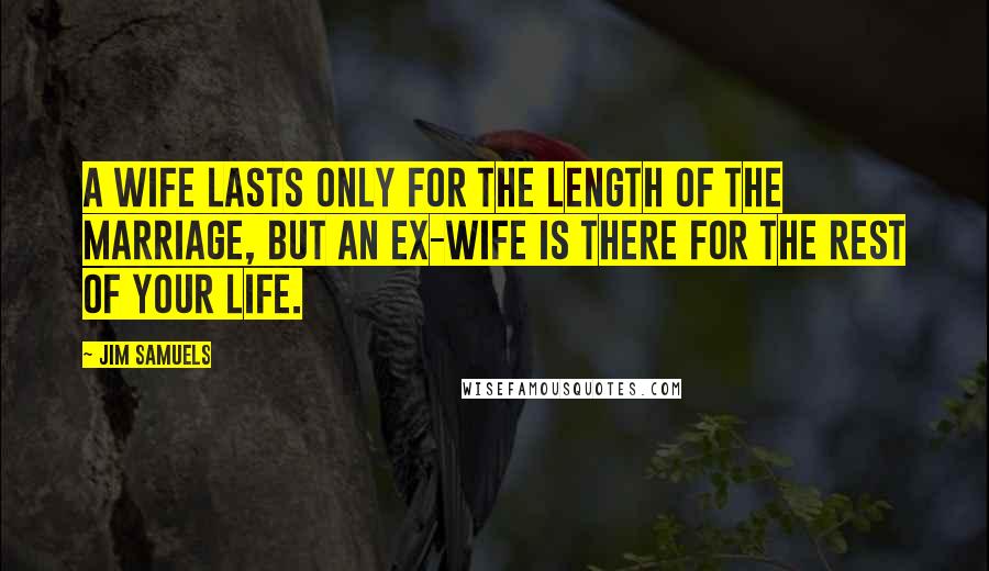 Jim Samuels Quotes: A wife lasts only for the length of the marriage, but an ex-wife is there for the rest of your life.