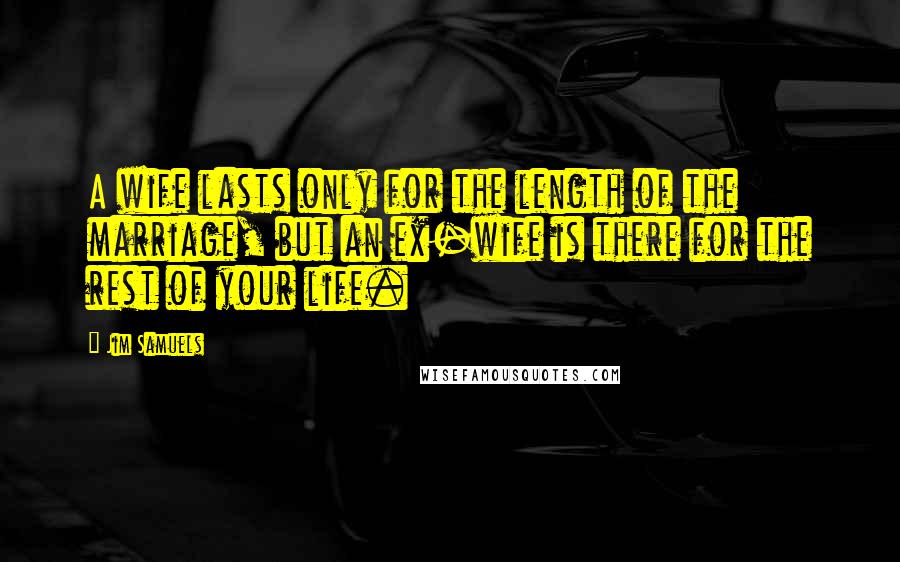 Jim Samuels Quotes: A wife lasts only for the length of the marriage, but an ex-wife is there for the rest of your life.