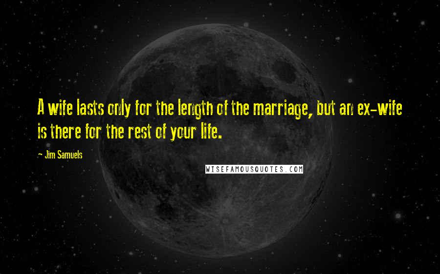 Jim Samuels Quotes: A wife lasts only for the length of the marriage, but an ex-wife is there for the rest of your life.