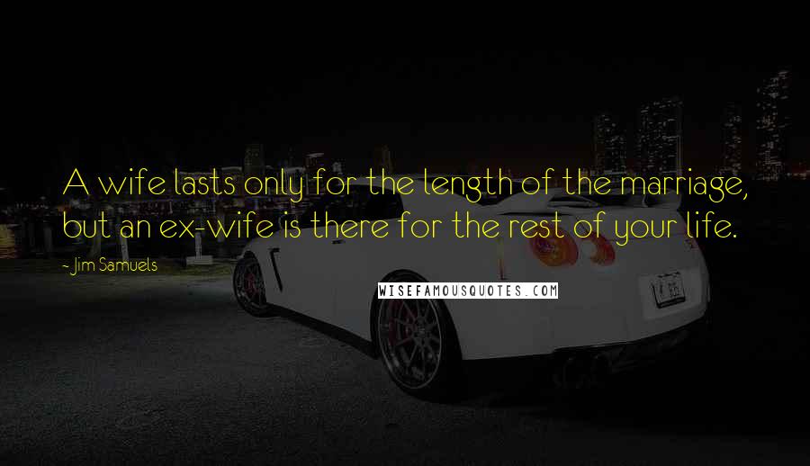 Jim Samuels Quotes: A wife lasts only for the length of the marriage, but an ex-wife is there for the rest of your life.