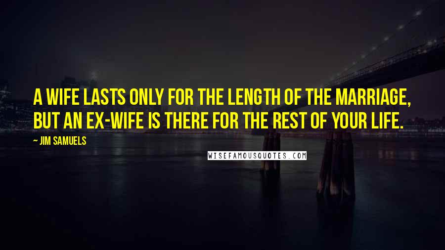 Jim Samuels Quotes: A wife lasts only for the length of the marriage, but an ex-wife is there for the rest of your life.