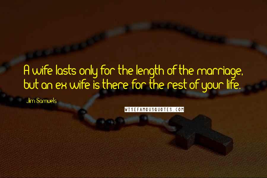 Jim Samuels Quotes: A wife lasts only for the length of the marriage, but an ex-wife is there for the rest of your life.